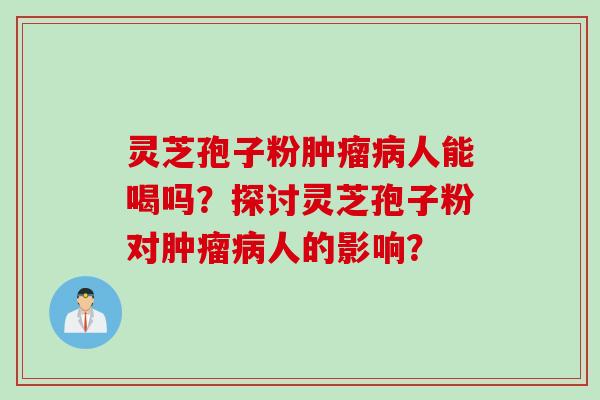 灵芝孢子粉肿瘤病人能喝吗？探讨灵芝孢子粉对肿瘤病人的影响？