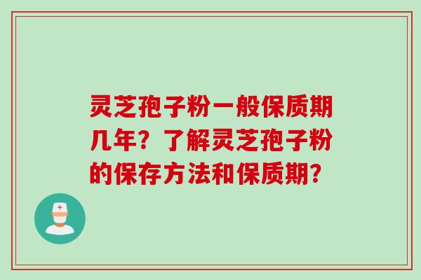 灵芝孢子粉一般保质期几年？了解灵芝孢子粉的保存方法和保质期？