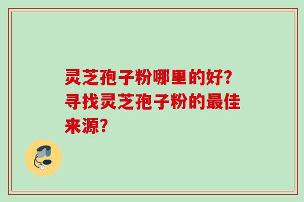 灵芝孢子粉哪里的好？寻找灵芝孢子粉的最佳来源？
