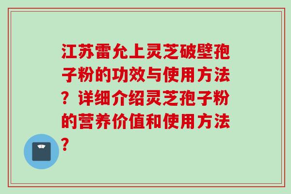江苏雷允上灵芝破壁孢子粉的功效与使用方法？详细介绍灵芝孢子粉的营养价值和使用方法？