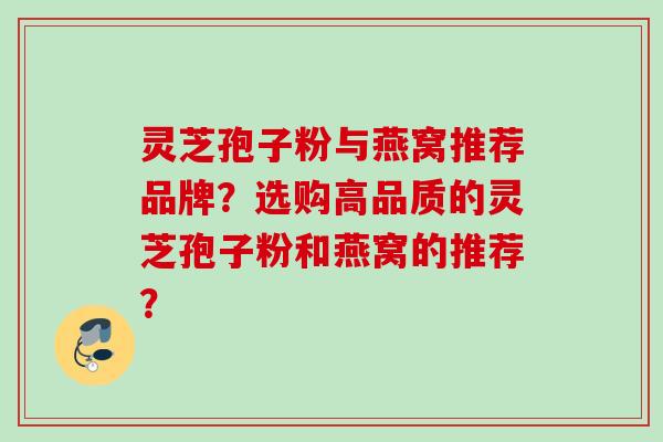 灵芝孢子粉与燕窝推荐品牌?选购高品质的灵芝孢子粉和燕窝的推荐? 灵芝孢子粉与燕窝推荐品牌?选购高品质的灵芝孢子粉和燕窝的推荐?