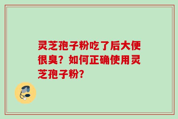 灵芝孢子粉吃了后大便很臭？如何正确使用灵芝孢子粉？