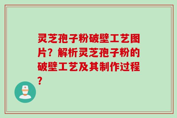 灵芝孢子粉破壁工艺图片？解析灵芝孢子粉的破壁工艺及其制作过程？