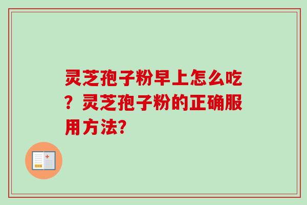 灵芝孢子粉早上怎么吃？灵芝孢子粉的正确服用方法？