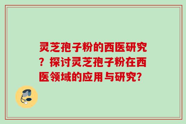 灵芝孢子粉的西医研究?探讨灵芝孢子粉在西医领域的应用与研究? 灵芝孢子粉的西医研究?探讨灵芝孢子粉在西医领域的应用与研究?