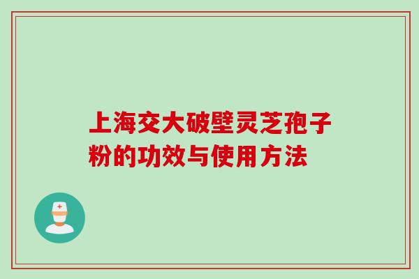 上海交大破壁灵芝孢子粉的功效与使用方法