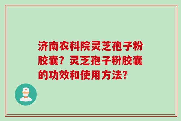 济南农科院灵芝孢子粉胶囊？灵芝孢子粉胶囊的功效和使用方法？