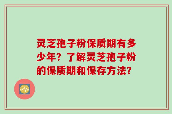 灵芝孢子粉保质期有多少年？了解灵芝孢子粉的保质期和保存方法？