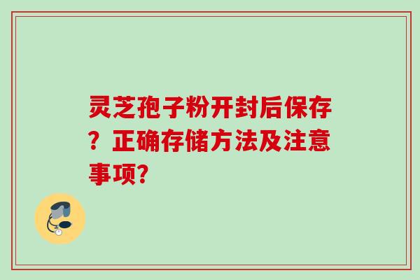 灵芝孢子粉开封后保存？正确存储方法及注意事项？