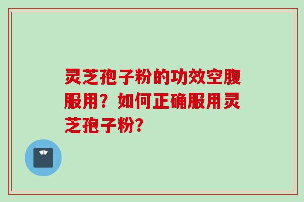 灵芝孢子粉的功效空腹服用?如何正确服用灵芝孢子粉? 灵芝孢子粉的功效空腹服用?如何正确服用灵芝孢子粉?