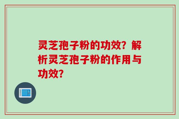 灵芝孢子粉的功效？解析灵芝孢子粉的作用与功效？