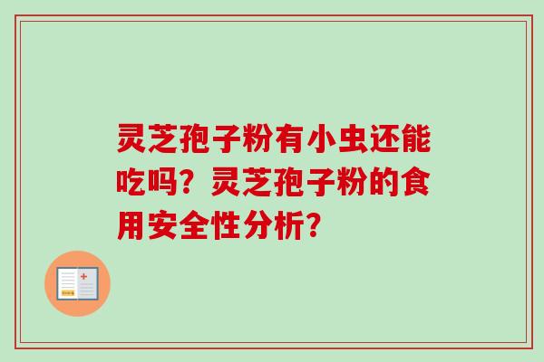 灵芝孢子粉有小虫还能吃吗？灵芝孢子粉的食用安全性分析？