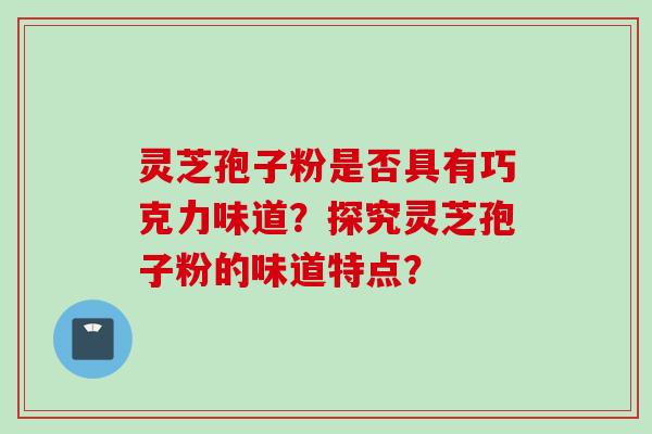灵芝孢子粉是否具有巧克力味道？探究灵芝孢子粉的味道特点？