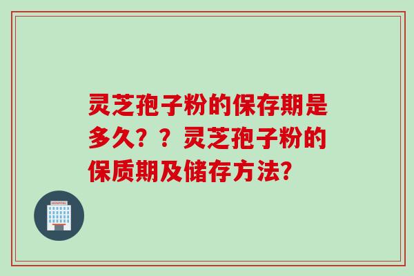 灵芝孢子粉的保存期是多久？？灵芝孢子粉的保质期及储存方法？