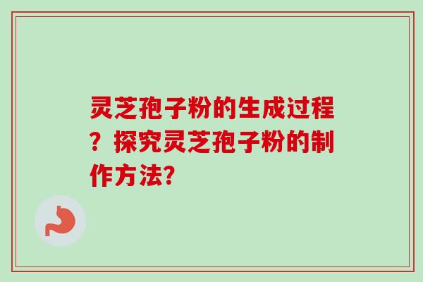 灵芝孢子粉的生成过程？探究灵芝孢子粉的制作方法？