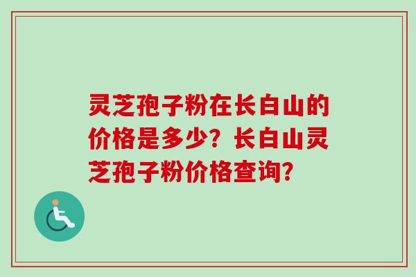 灵芝孢子粉在长白山的价格是多少？长白山灵芝孢子粉价格查询？