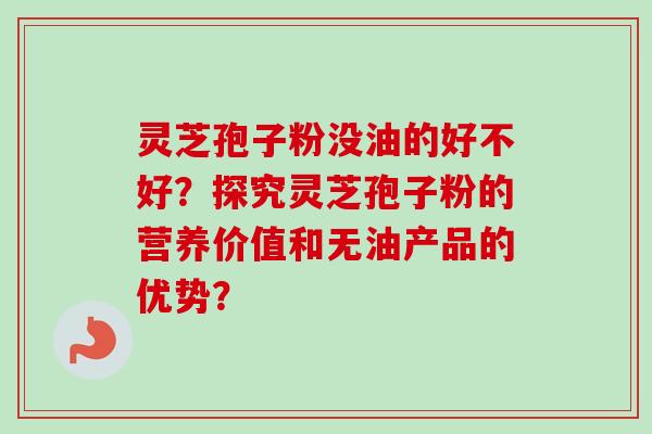 灵芝孢子粉没油的好不好？探究灵芝孢子粉的营养价值和无油产品的优势？