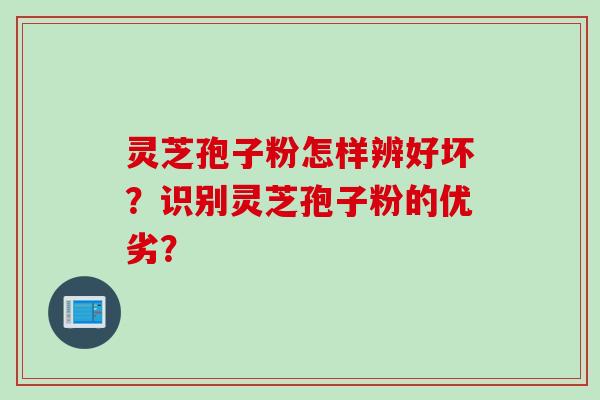 灵芝孢子粉怎样辨好坏？识别灵芝孢子粉的优劣？