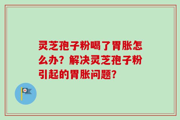 灵芝孢子粉喝了胃胀怎么办?解决灵芝孢子粉引起的胃胀问题? 灵芝孢子粉喝了胃胀怎么办?解决灵芝孢子粉引起的胃胀问题?