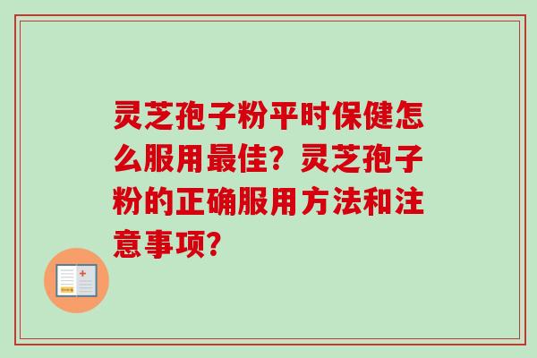 灵芝孢子粉平时保健怎么服用最佳？灵芝孢子粉的正确服用方法和注意事项？