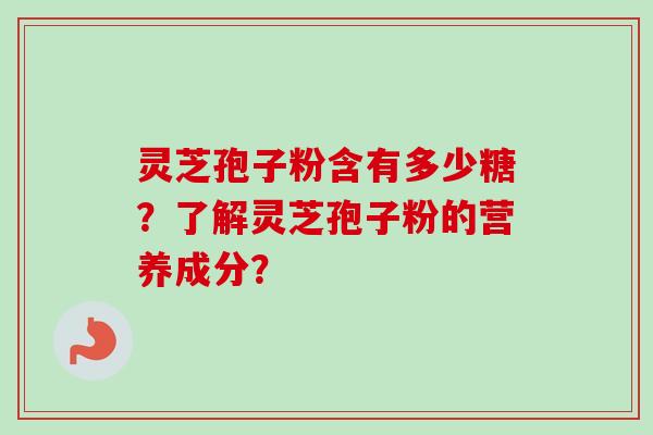 灵芝孢子粉含有多少糖？了解灵芝孢子粉的营养成分？