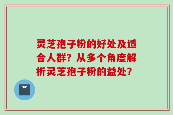 灵芝孢子粉的好处及适合人群？从多个角度解析灵芝孢子粉的益处？