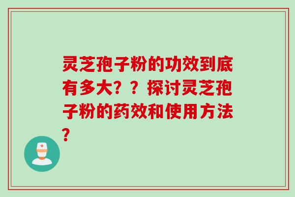 灵芝孢子粉的功效到底有多大？？探讨灵芝孢子粉的药效和使用方法？