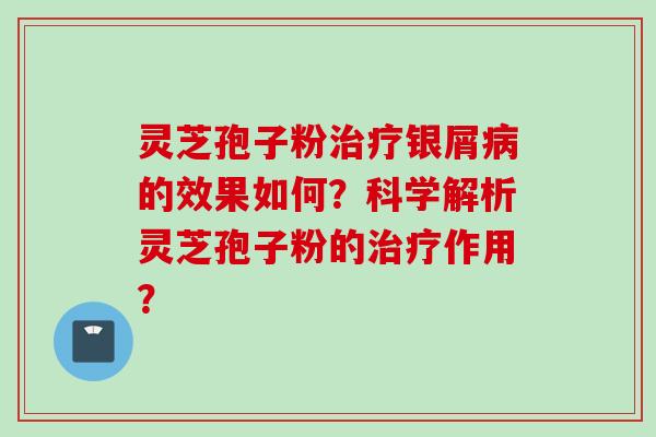 灵芝孢子粉治疗银屑病的效果如何？科学解析灵芝孢子粉的治疗作用？