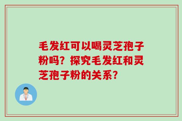 毛发红可以喝灵芝孢子粉吗？探究毛发红和灵芝孢子粉的关系？