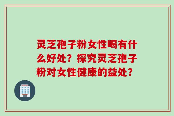 灵芝孢子粉女性喝有什么好处？探究灵芝孢子粉对女性健康的益处？