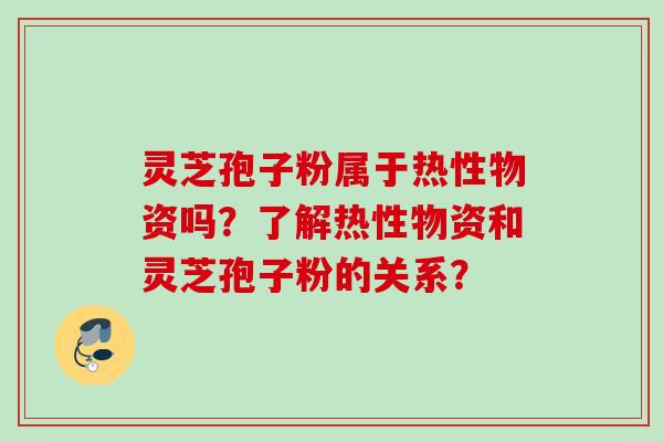 灵芝孢子粉属于热性物资吗？了解热性物资和灵芝孢子粉的关系？