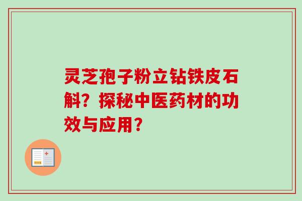 灵芝孢子粉立钻铁皮石斛？探秘中医药材的功效与应用？