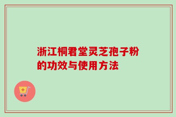 浙江桐君堂灵芝孢子粉的功效与使用方法