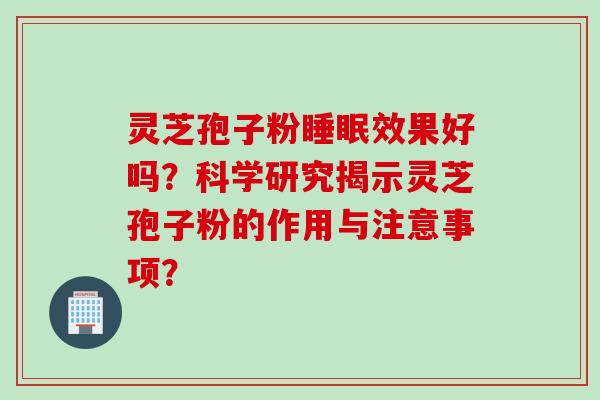 灵芝孢子粉睡眠效果好吗？科学研究揭示灵芝孢子粉的作用与注意事项？