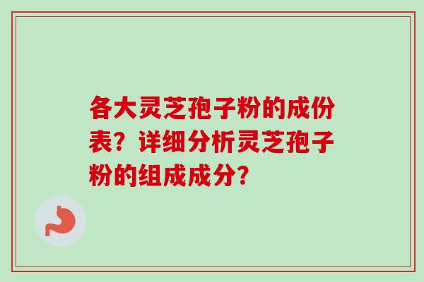 各大灵芝孢子粉的成份表？详细分析灵芝孢子粉的组成成分？