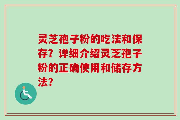 灵芝孢子粉的吃法和保存？详细介绍灵芝孢子粉的正确使用和储存方法？