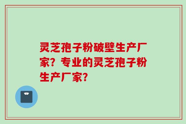 灵芝孢子粉破壁生产厂家？专业的灵芝孢子粉生产厂家？