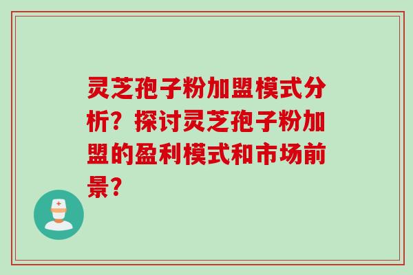 灵芝孢子粉加盟模式分析？探讨灵芝孢子粉加盟的盈利模式和市场前景？