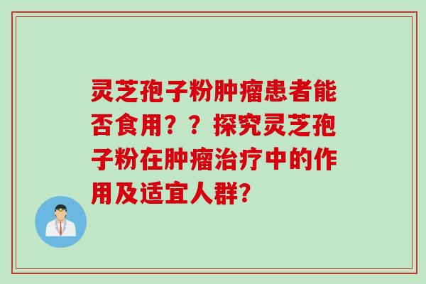 灵芝孢子粉肿瘤患者能否食用？？探究灵芝孢子粉在肿瘤治疗中的作用及适宜人群？