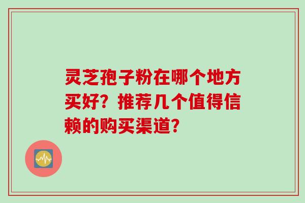 灵芝孢子粉在哪个地方买好？推荐几个值得信赖的购买渠道？