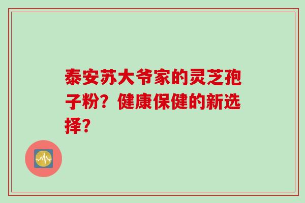 泰安苏大爷家的灵芝孢子粉？健康保健的新选择？