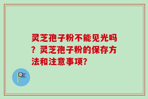 灵芝孢子粉不能见光吗？灵芝孢子粉的保存方法和注意事项？