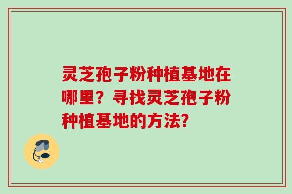 灵芝孢子粉种植基地在哪里？寻找灵芝孢子粉种植基地的方法？