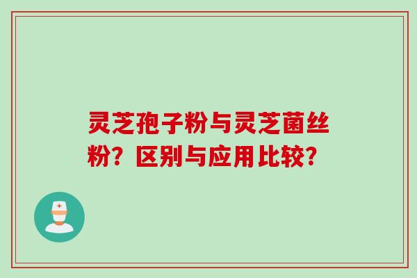 灵芝孢子粉与灵芝菌丝粉？区别与应用比较？