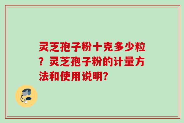 灵芝孢子粉十克多少粒？灵芝孢子粉的计量方法和使用说明？