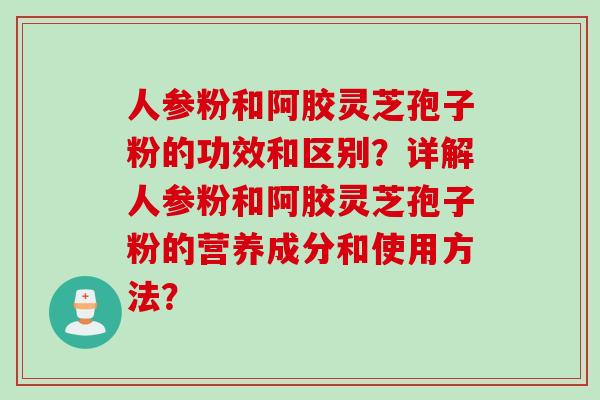 人参粉和阿胶灵芝孢子粉的功效和区别？详解人参粉和阿胶灵芝孢子粉的营养成分和使用方法？