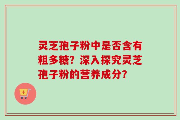 灵芝孢子粉中是否含有粗多糖？深入探究灵芝孢子粉的营养成分？