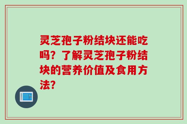 灵芝孢子粉结块还能吃吗？了解灵芝孢子粉结块的营养价值及食用方法？
