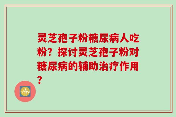 灵芝孢子粉糖尿病人吃粉？探讨灵芝孢子粉对糖尿病的辅助治疗作用？