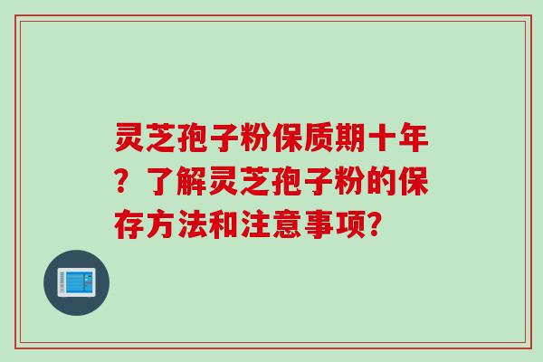 灵芝孢子粉保质期十年？了解灵芝孢子粉的保存方法和注意事项？